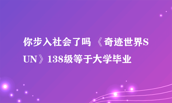 你步入社会了吗 《奇迹世界SUN》138级等于大学毕业