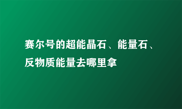 赛尔号的超能晶石、能量石、反物质能量去哪里拿