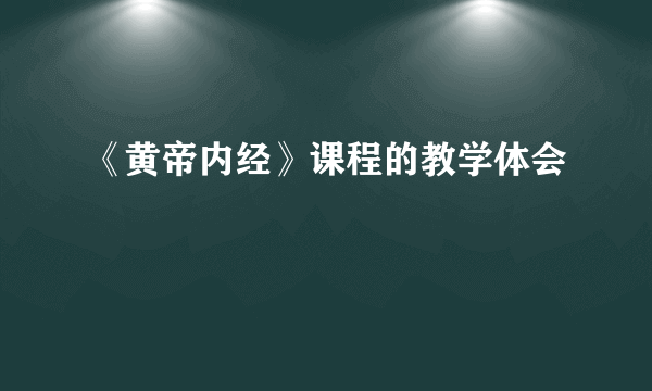 《黄帝内经》课程的教学体会