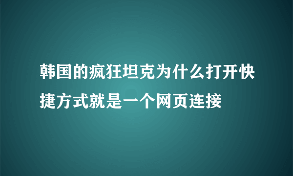 韩国的疯狂坦克为什么打开快捷方式就是一个网页连接