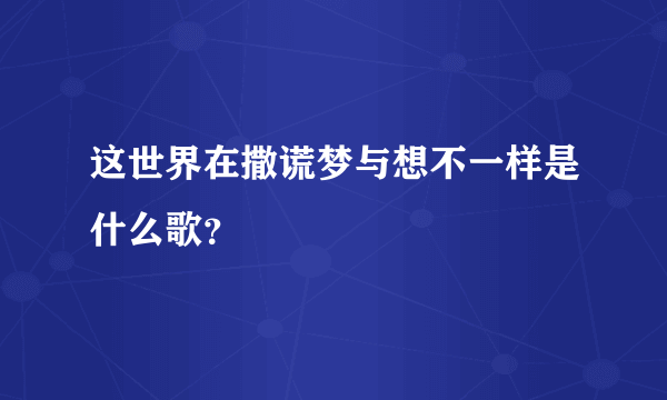 这世界在撒谎梦与想不一样是什么歌？