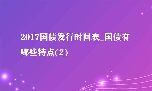 2017国债发行时间表_国债有哪些特点(2)