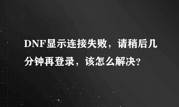 DNF显示连接失败，请稍后几分钟再登录，该怎么解决？