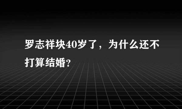 罗志祥块40岁了，为什么还不打算结婚？