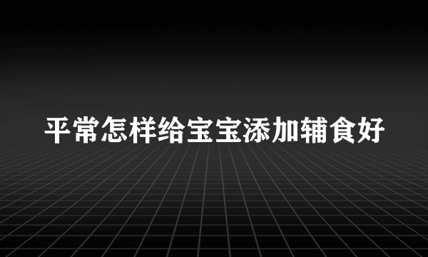 平常怎样给宝宝添加辅食好