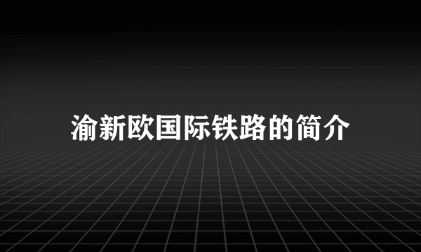 渝新欧国际铁路的简介