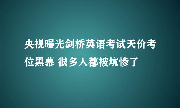 央视曝光剑桥英语考试天价考位黑幕 很多人都被坑惨了