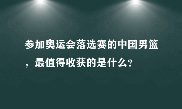 参加奥运会落选赛的中国男篮，最值得收获的是什么？