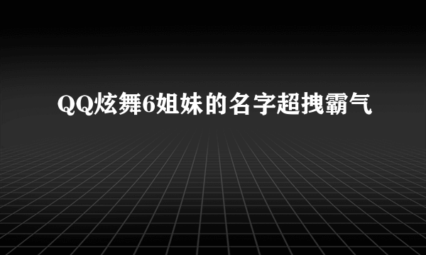 QQ炫舞6姐妹的名字超拽霸气