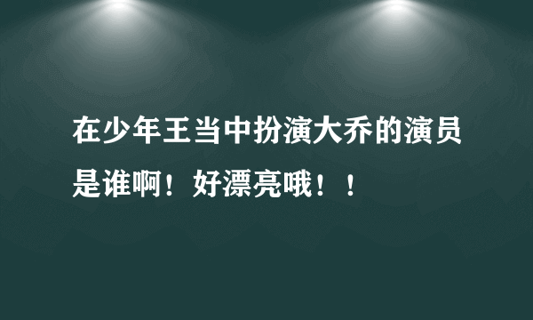 在少年王当中扮演大乔的演员是谁啊！好漂亮哦！！