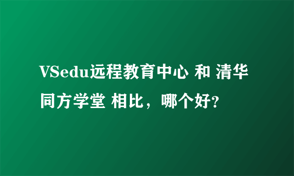 VSedu远程教育中心 和 清华同方学堂 相比，哪个好？