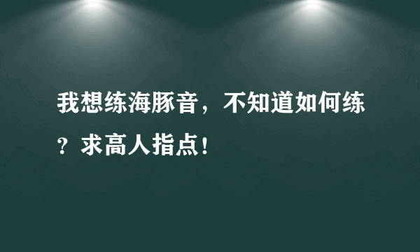 我想练海豚音，不知道如何练？求高人指点！