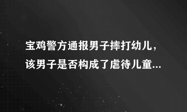 宝鸡警方通报男子摔打幼儿，该男子是否构成了虐待儿童罪行为？