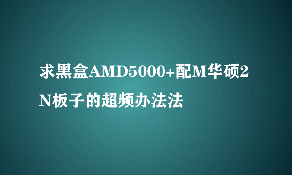 求黑盒AMD5000+配M华硕2N板子的超频办法法