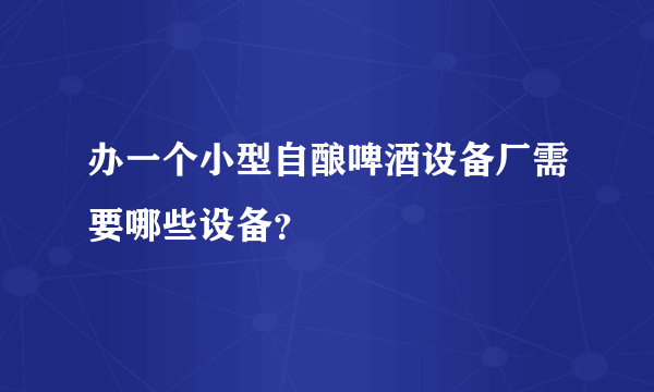 办一个小型自酿啤酒设备厂需要哪些设备？