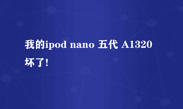 我的ipod nano 五代 A1320 坏了!