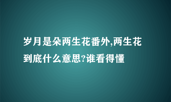 岁月是朵两生花番外,两生花到底什么意思?谁看得懂