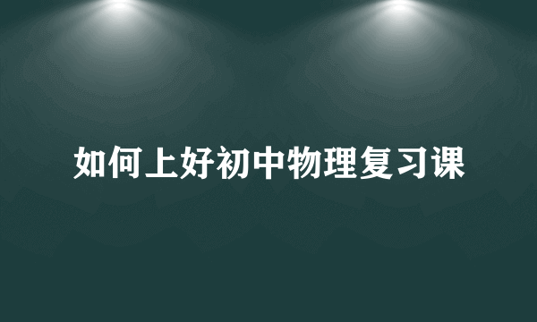 如何上好初中物理复习课