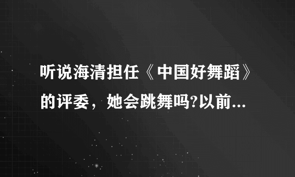 听说海清担任《中国好舞蹈》的评委，她会跳舞吗?以前怎么没听说过？