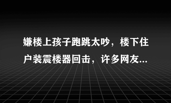 嫌楼上孩子跑跳太吵，楼下住户装震楼器回击，许多网友表示很理解