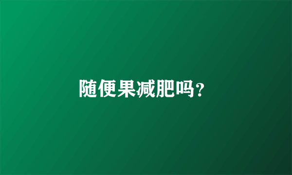 随便果减肥吗？