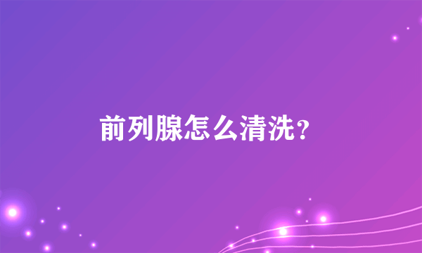 前列腺怎么清洗？