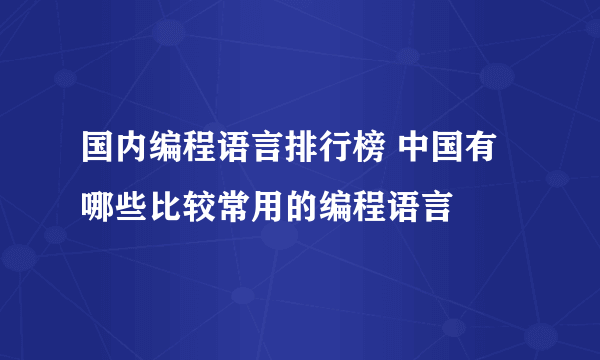 国内编程语言排行榜 中国有哪些比较常用的编程语言