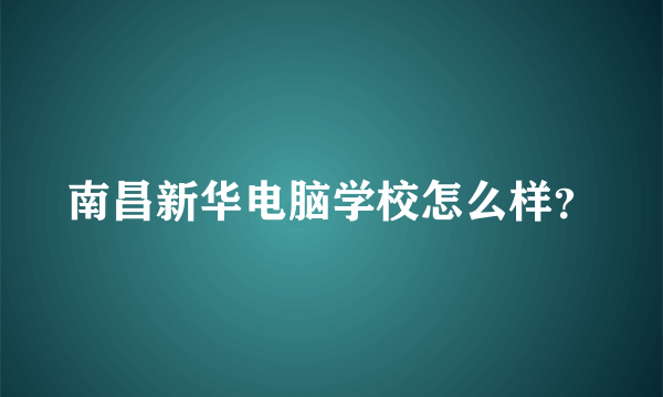 南昌新华电脑学校怎么样？