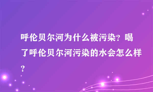 呼伦贝尔河为什么被污染？喝了呼伦贝尔河污染的水会怎么样？