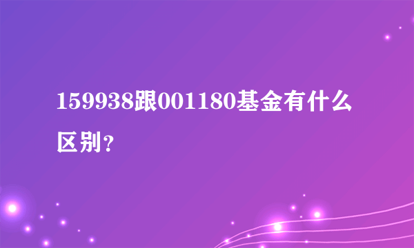 159938跟001180基金有什么区别？