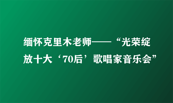 缅怀克里木老师——“光荣绽放十大‘70后’歌唱家音乐会”