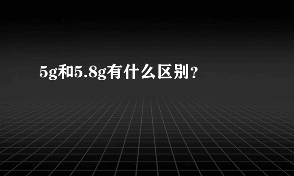 5g和5.8g有什么区别？