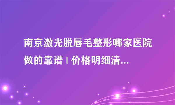 南京激光脱唇毛整形哪家医院做的靠谱 | 价格明细清单新鲜出炉_脱唇毛的危害有哪些.