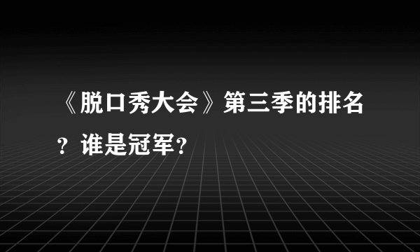 《脱口秀大会》第三季的排名？谁是冠军？