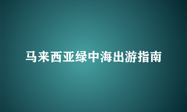 马来西亚绿中海出游指南