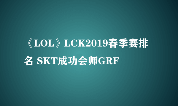 《LOL》LCK2019春季赛排名 SKT成功会师GRF