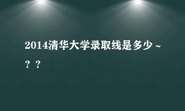 2014清华大学录取线是多少～？？