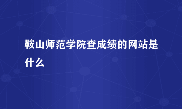 鞍山师范学院查成绩的网站是什么