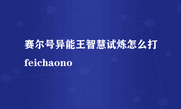 赛尔号异能王智慧试炼怎么打feichaono