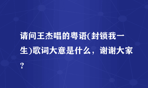 请问王杰唱的粤语(封锁我一生)歌词大意是什么，谢谢大家？