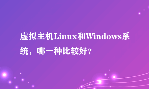 虚拟主机Linux和Windows系统，哪一种比较好？