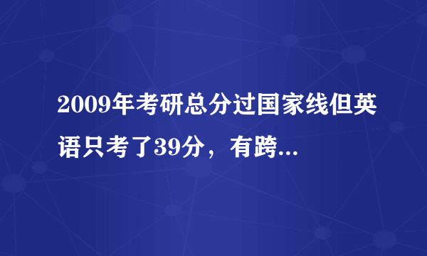 2009年考研总分过国家线但英语只考了39分，有跨专业调剂的可能吗？