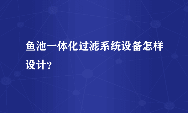 鱼池一体化过滤系统设备怎样设计？