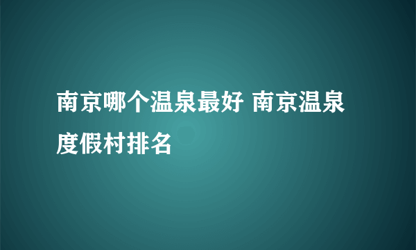 南京哪个温泉最好 南京温泉度假村排名