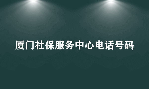 厦门社保服务中心电话号码