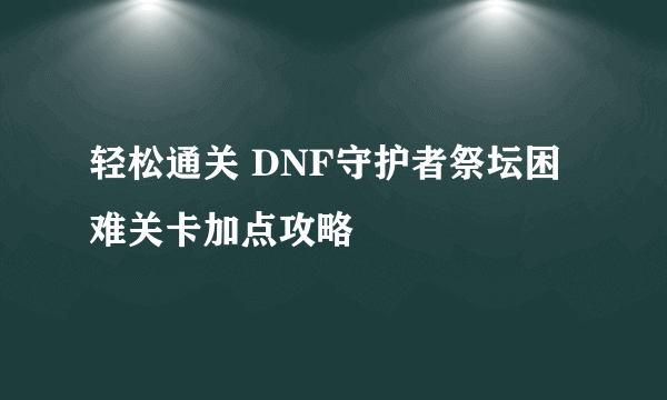 轻松通关 DNF守护者祭坛困难关卡加点攻略