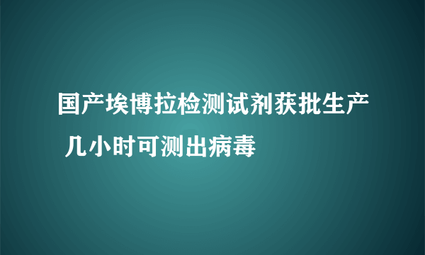 国产埃博拉检测试剂获批生产 几小时可测出病毒