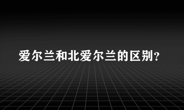 爱尔兰和北爱尔兰的区别？