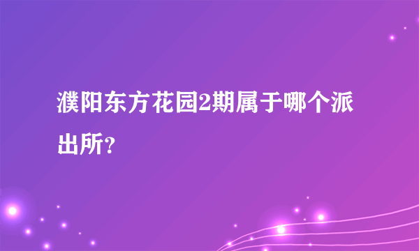 濮阳东方花园2期属于哪个派出所？