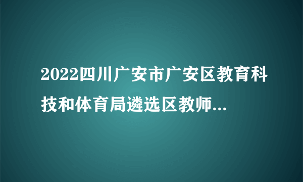 2022四川广安市广安区教育科技和体育局遴选区教师发展中心专职教研员拟调动人员公示